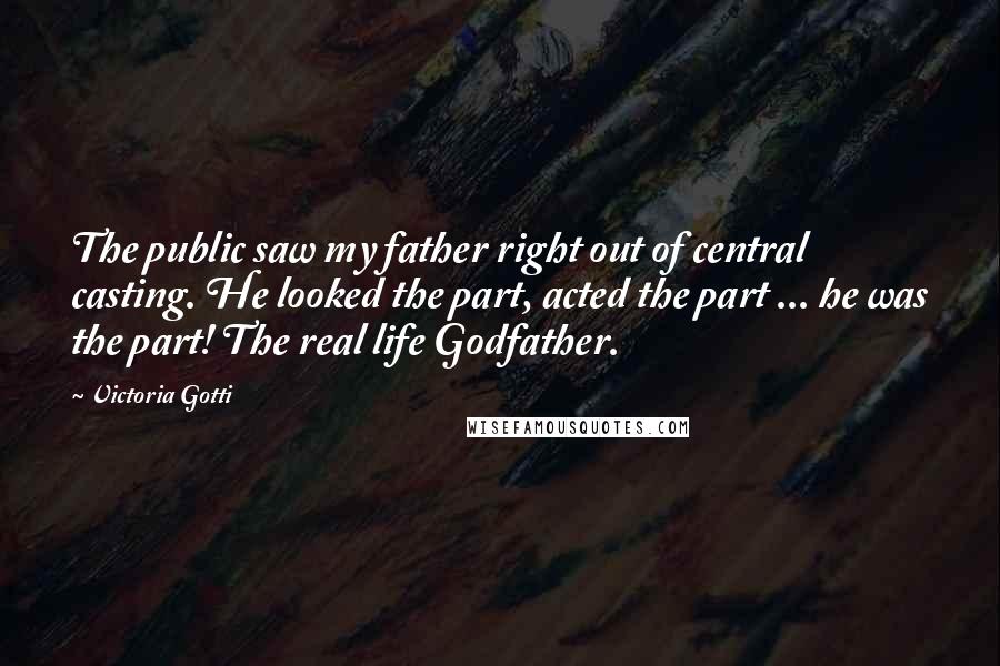 Victoria Gotti Quotes: The public saw my father right out of central casting. He looked the part, acted the part ... he was the part! The real life Godfather.