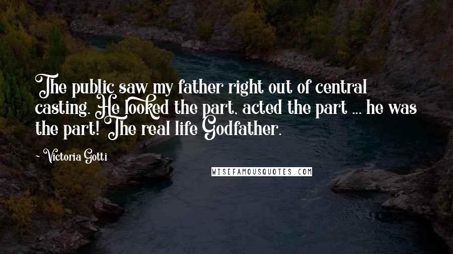 Victoria Gotti Quotes: The public saw my father right out of central casting. He looked the part, acted the part ... he was the part! The real life Godfather.