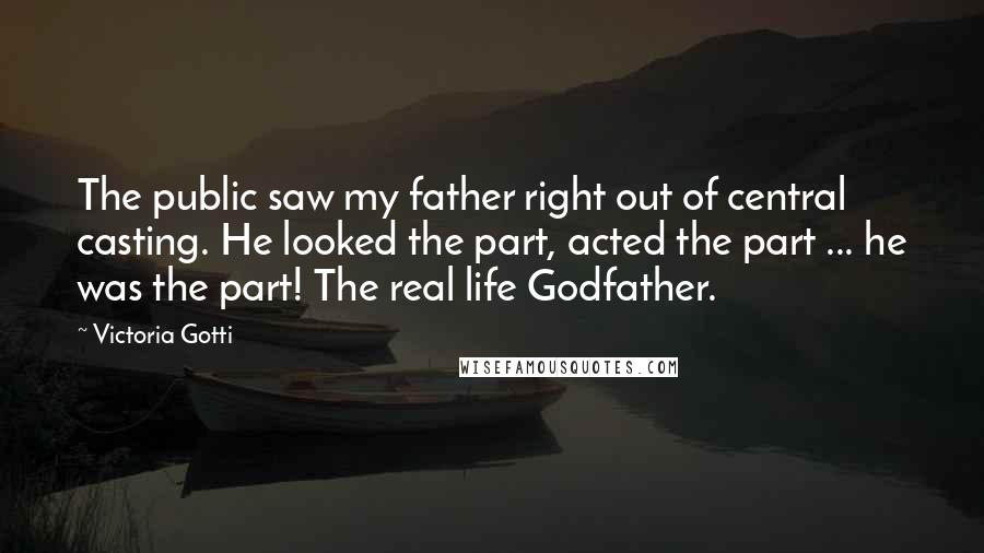 Victoria Gotti Quotes: The public saw my father right out of central casting. He looked the part, acted the part ... he was the part! The real life Godfather.