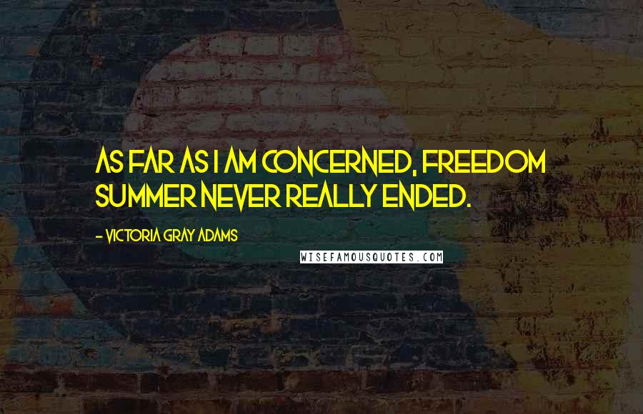 Victoria Gray Adams Quotes: As far as I am concerned, freedom summer never really ended.