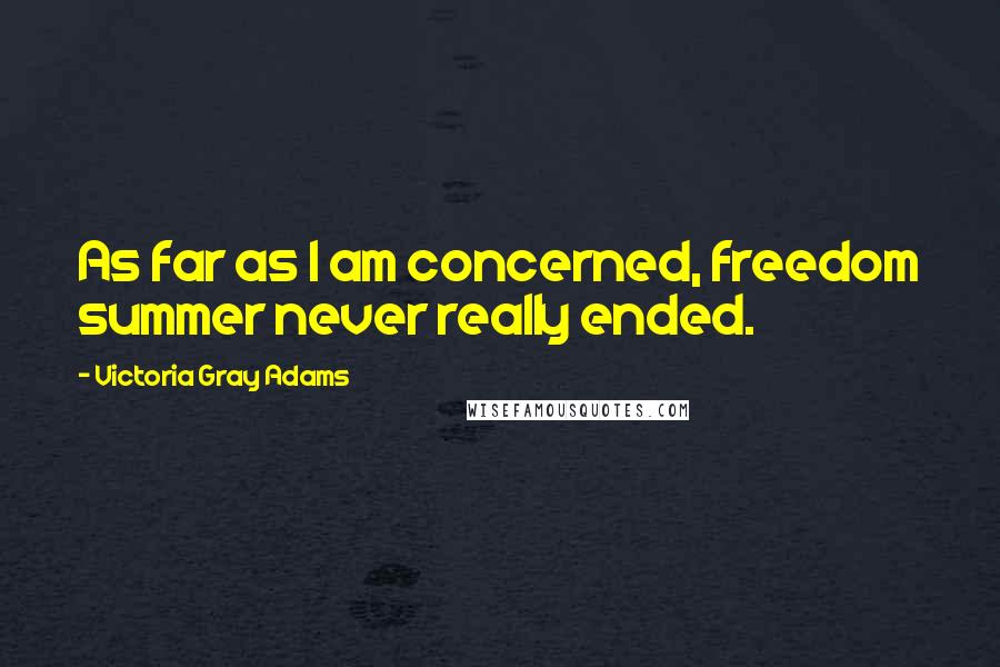 Victoria Gray Adams Quotes: As far as I am concerned, freedom summer never really ended.