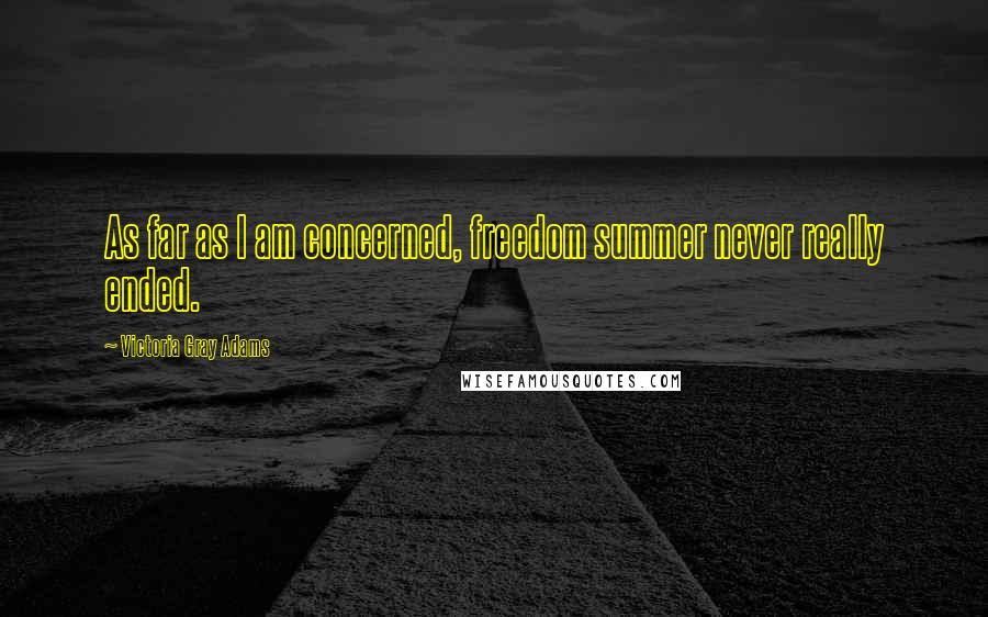 Victoria Gray Adams Quotes: As far as I am concerned, freedom summer never really ended.