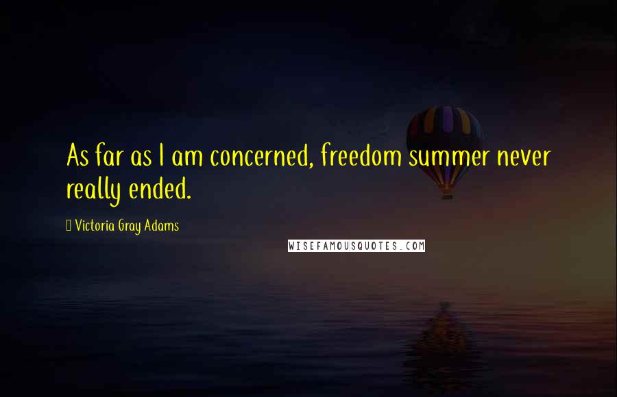 Victoria Gray Adams Quotes: As far as I am concerned, freedom summer never really ended.