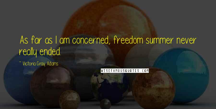 Victoria Gray Adams Quotes: As far as I am concerned, freedom summer never really ended.