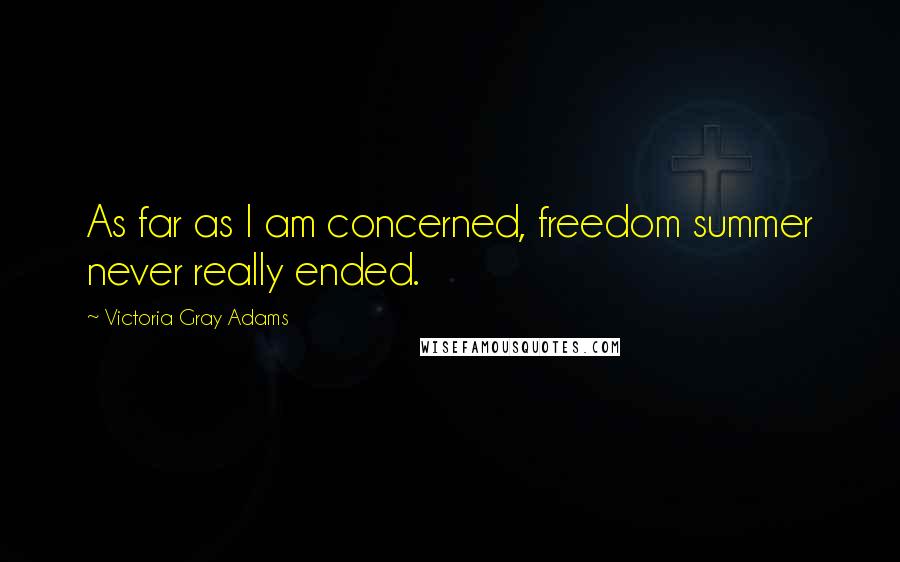 Victoria Gray Adams Quotes: As far as I am concerned, freedom summer never really ended.