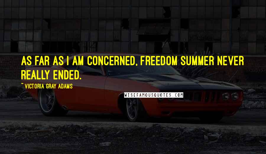 Victoria Gray Adams Quotes: As far as I am concerned, freedom summer never really ended.