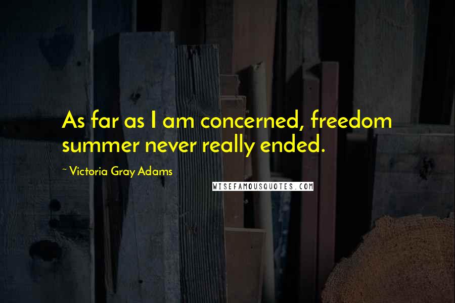 Victoria Gray Adams Quotes: As far as I am concerned, freedom summer never really ended.