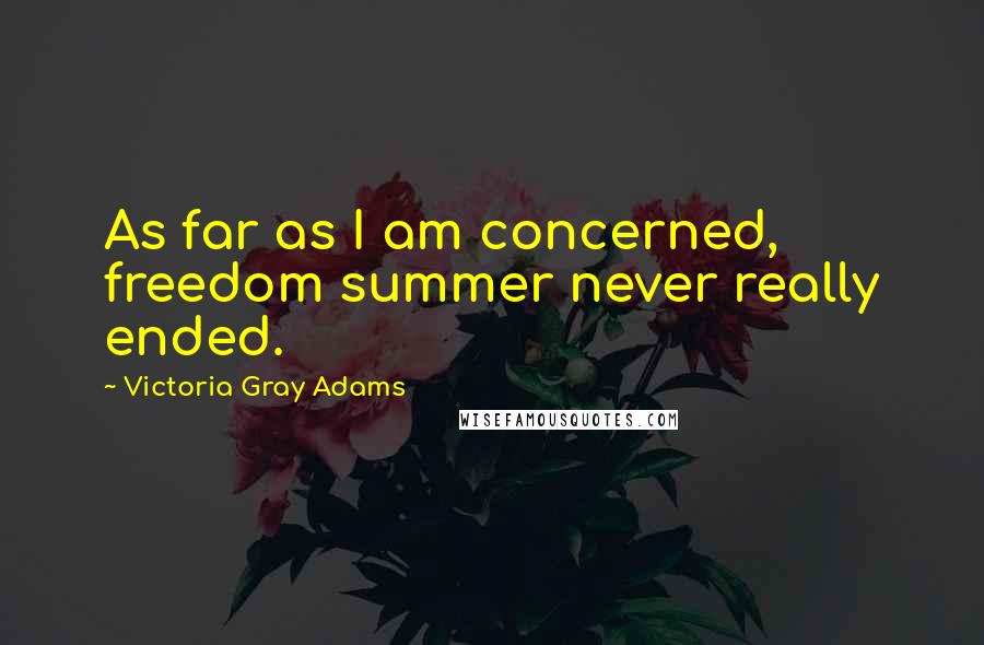 Victoria Gray Adams Quotes: As far as I am concerned, freedom summer never really ended.