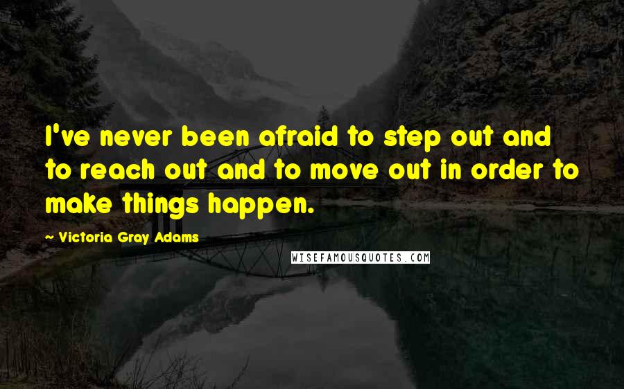 Victoria Gray Adams Quotes: I've never been afraid to step out and to reach out and to move out in order to make things happen.