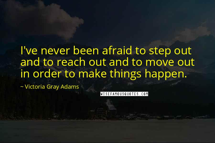 Victoria Gray Adams Quotes: I've never been afraid to step out and to reach out and to move out in order to make things happen.