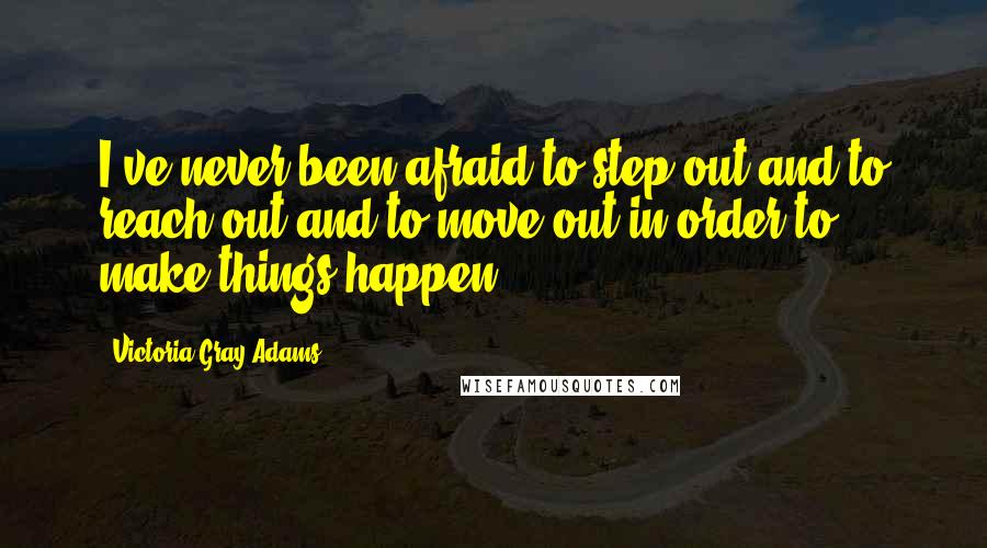 Victoria Gray Adams Quotes: I've never been afraid to step out and to reach out and to move out in order to make things happen.