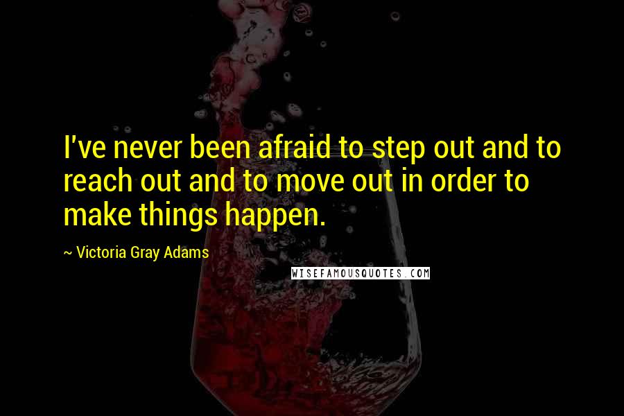 Victoria Gray Adams Quotes: I've never been afraid to step out and to reach out and to move out in order to make things happen.