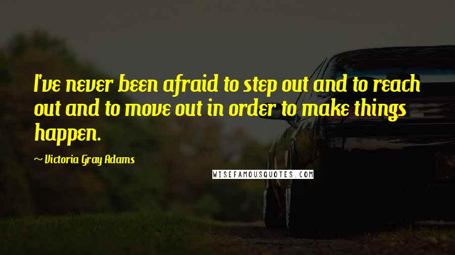 Victoria Gray Adams Quotes: I've never been afraid to step out and to reach out and to move out in order to make things happen.