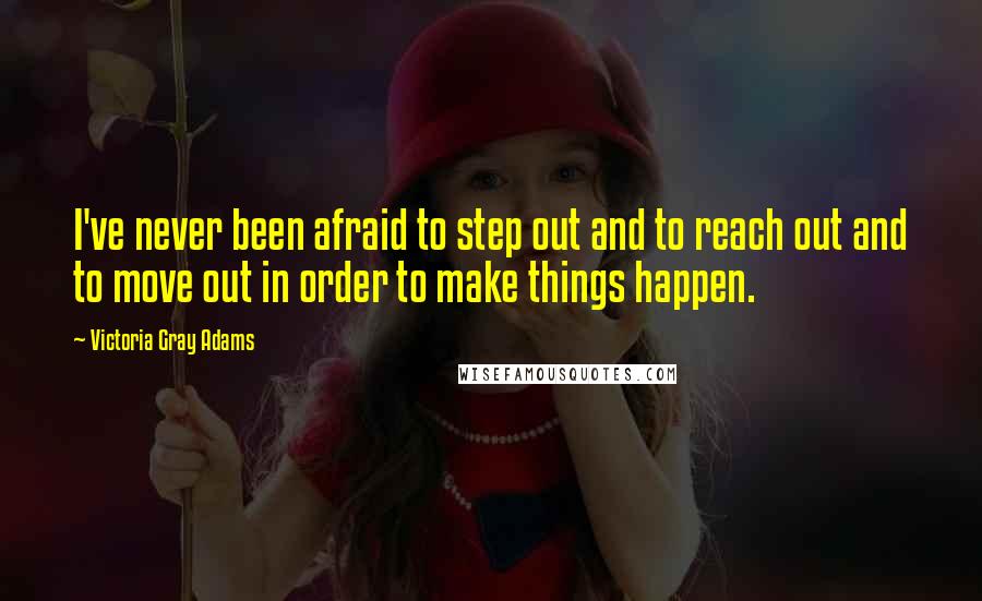 Victoria Gray Adams Quotes: I've never been afraid to step out and to reach out and to move out in order to make things happen.