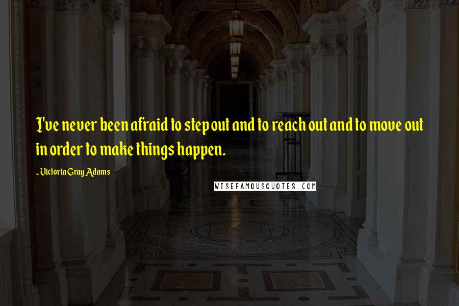 Victoria Gray Adams Quotes: I've never been afraid to step out and to reach out and to move out in order to make things happen.