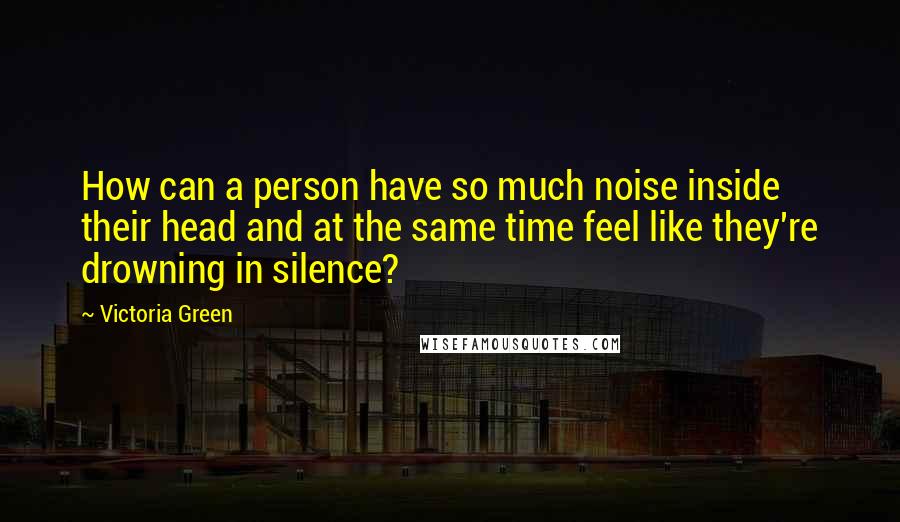 Victoria Green Quotes: How can a person have so much noise inside their head and at the same time feel like they're drowning in silence?