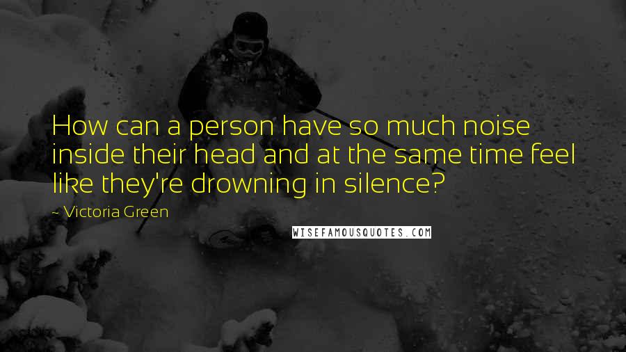 Victoria Green Quotes: How can a person have so much noise inside their head and at the same time feel like they're drowning in silence?