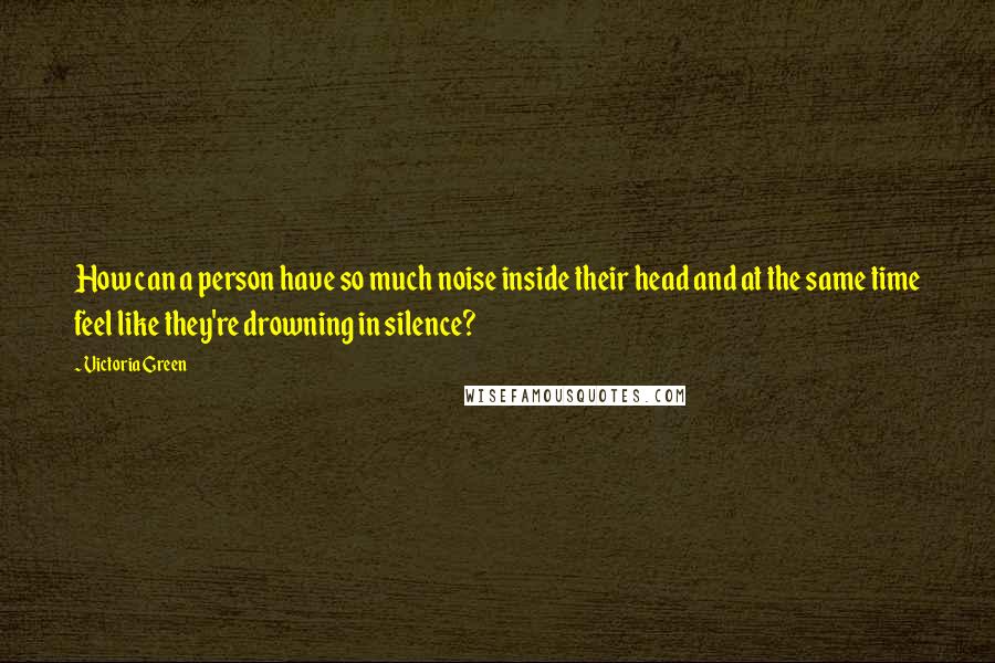 Victoria Green Quotes: How can a person have so much noise inside their head and at the same time feel like they're drowning in silence?
