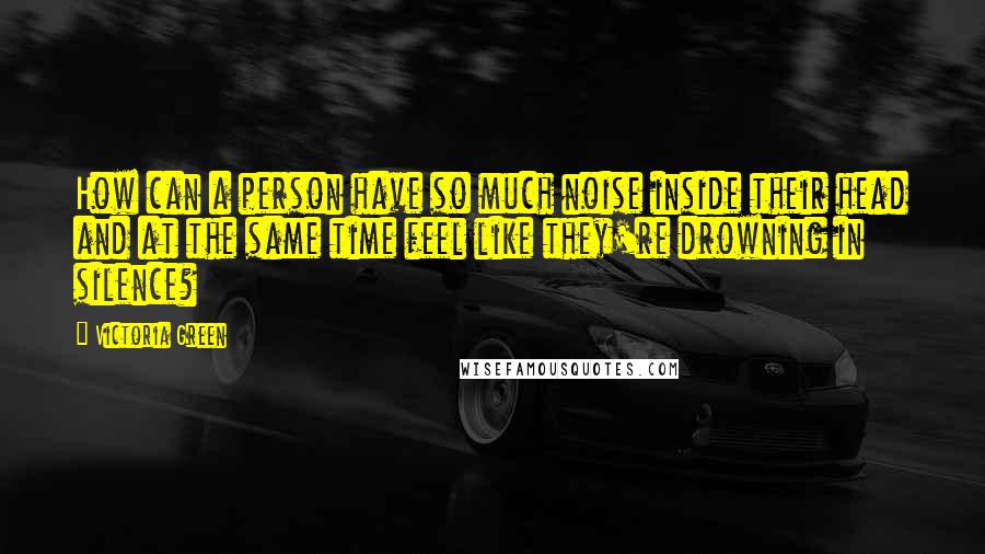 Victoria Green Quotes: How can a person have so much noise inside their head and at the same time feel like they're drowning in silence?