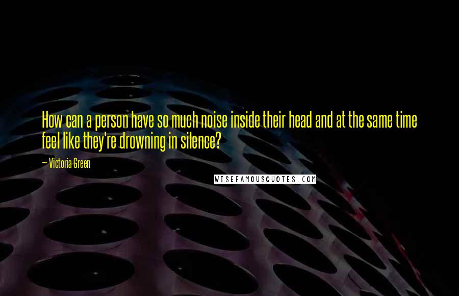 Victoria Green Quotes: How can a person have so much noise inside their head and at the same time feel like they're drowning in silence?
