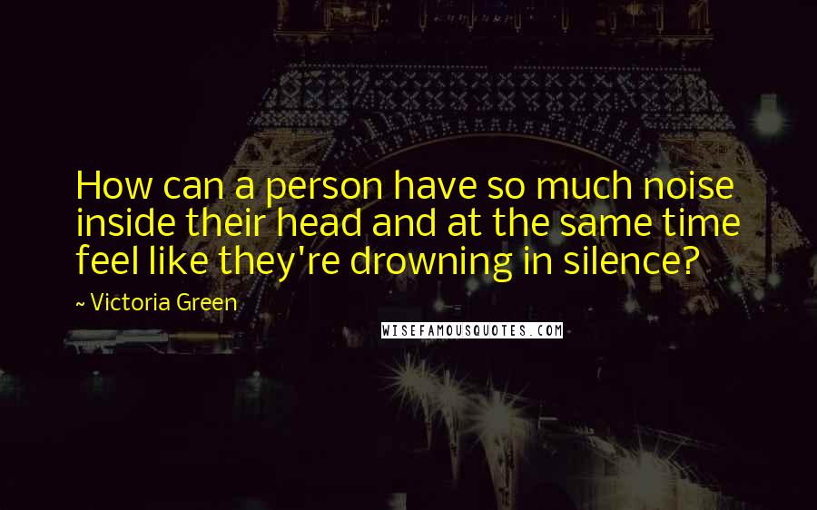 Victoria Green Quotes: How can a person have so much noise inside their head and at the same time feel like they're drowning in silence?