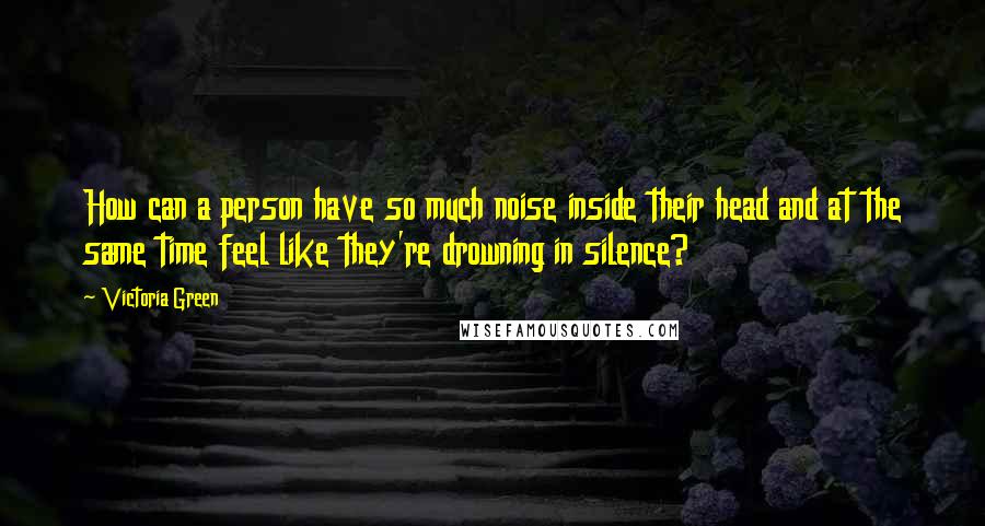 Victoria Green Quotes: How can a person have so much noise inside their head and at the same time feel like they're drowning in silence?