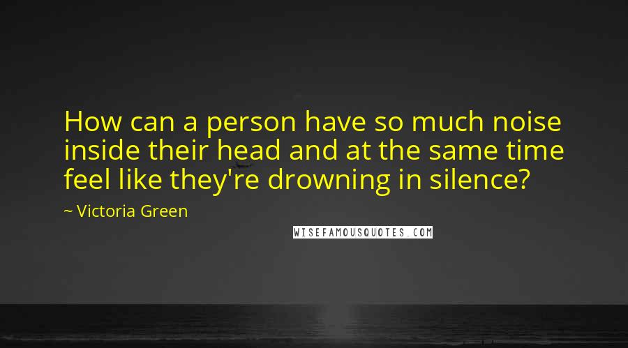 Victoria Green Quotes: How can a person have so much noise inside their head and at the same time feel like they're drowning in silence?