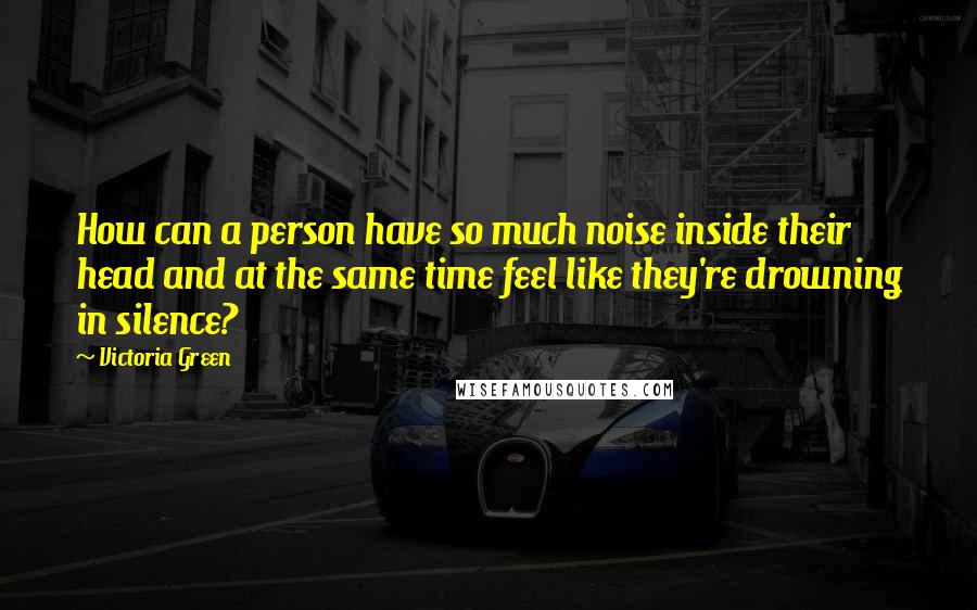 Victoria Green Quotes: How can a person have so much noise inside their head and at the same time feel like they're drowning in silence?