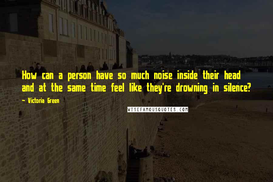 Victoria Green Quotes: How can a person have so much noise inside their head and at the same time feel like they're drowning in silence?