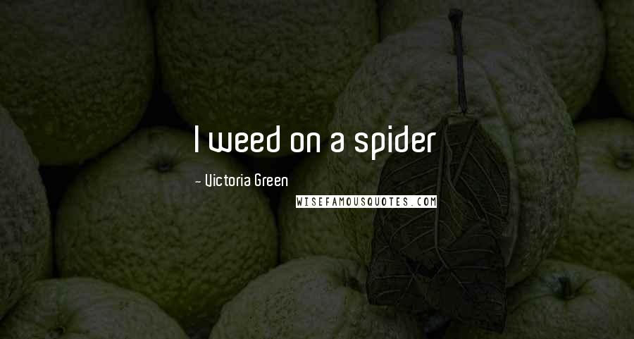 Victoria Green Quotes: I weed on a spider