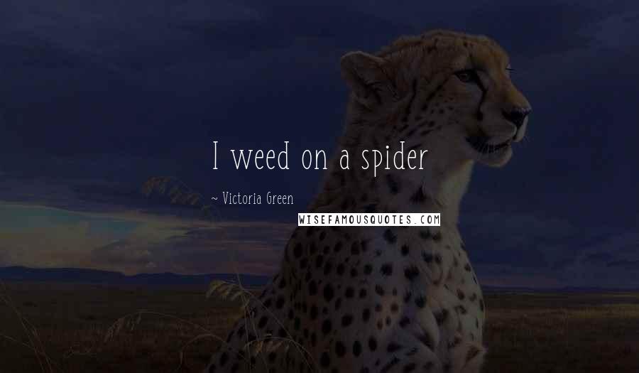 Victoria Green Quotes: I weed on a spider