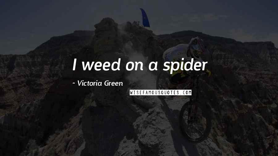 Victoria Green Quotes: I weed on a spider