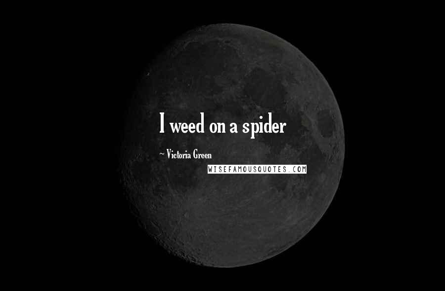 Victoria Green Quotes: I weed on a spider