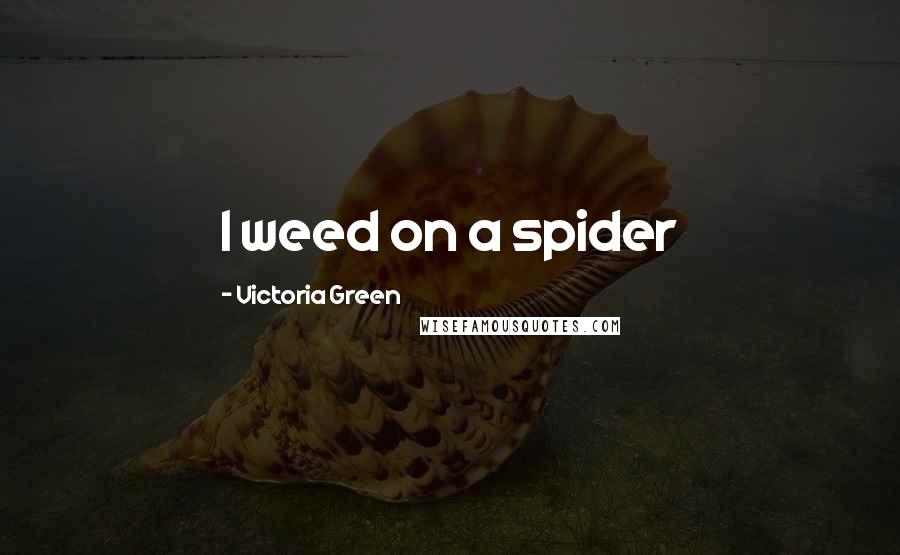 Victoria Green Quotes: I weed on a spider