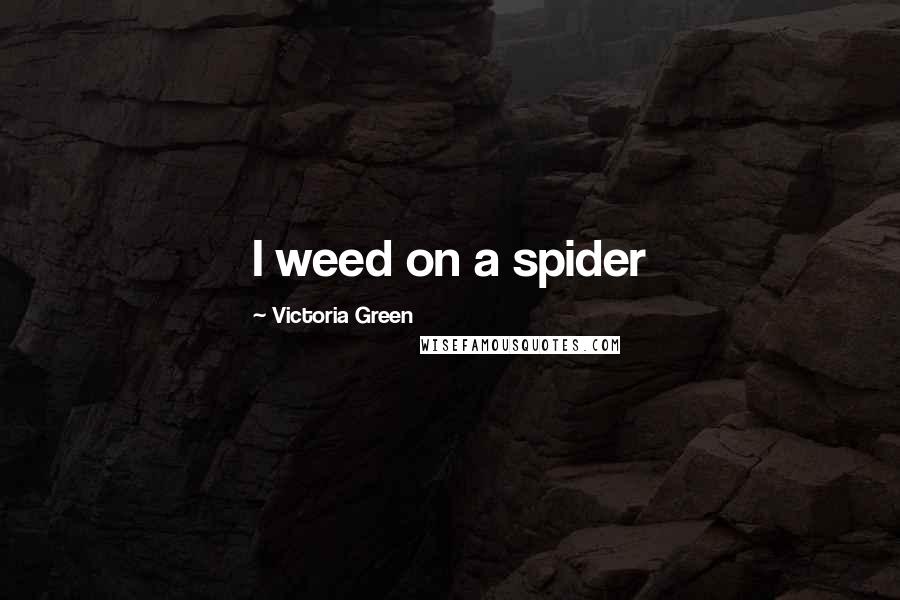 Victoria Green Quotes: I weed on a spider