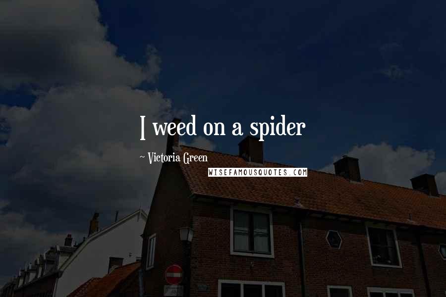 Victoria Green Quotes: I weed on a spider