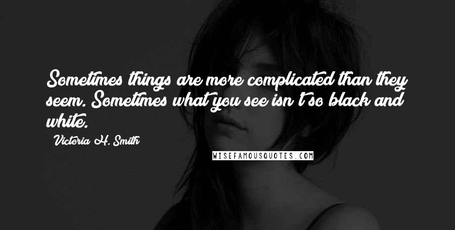 Victoria H. Smith Quotes: Sometimes things are more complicated than they seem. Sometimes what you see isn't so black and white.