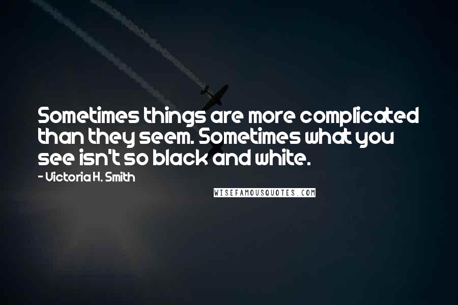 Victoria H. Smith Quotes: Sometimes things are more complicated than they seem. Sometimes what you see isn't so black and white.