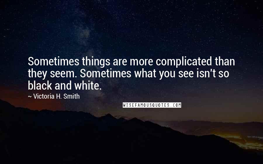 Victoria H. Smith Quotes: Sometimes things are more complicated than they seem. Sometimes what you see isn't so black and white.