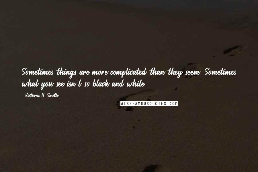 Victoria H. Smith Quotes: Sometimes things are more complicated than they seem. Sometimes what you see isn't so black and white.