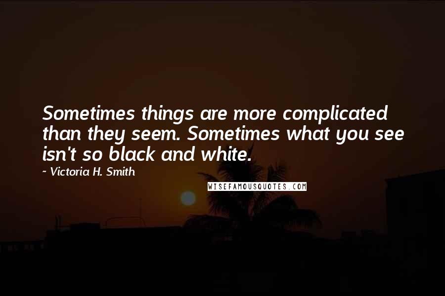 Victoria H. Smith Quotes: Sometimes things are more complicated than they seem. Sometimes what you see isn't so black and white.