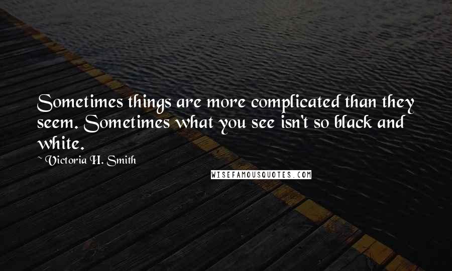 Victoria H. Smith Quotes: Sometimes things are more complicated than they seem. Sometimes what you see isn't so black and white.