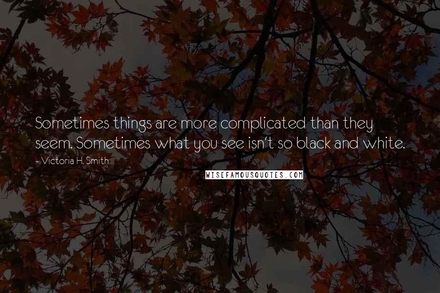 Victoria H. Smith Quotes: Sometimes things are more complicated than they seem. Sometimes what you see isn't so black and white.