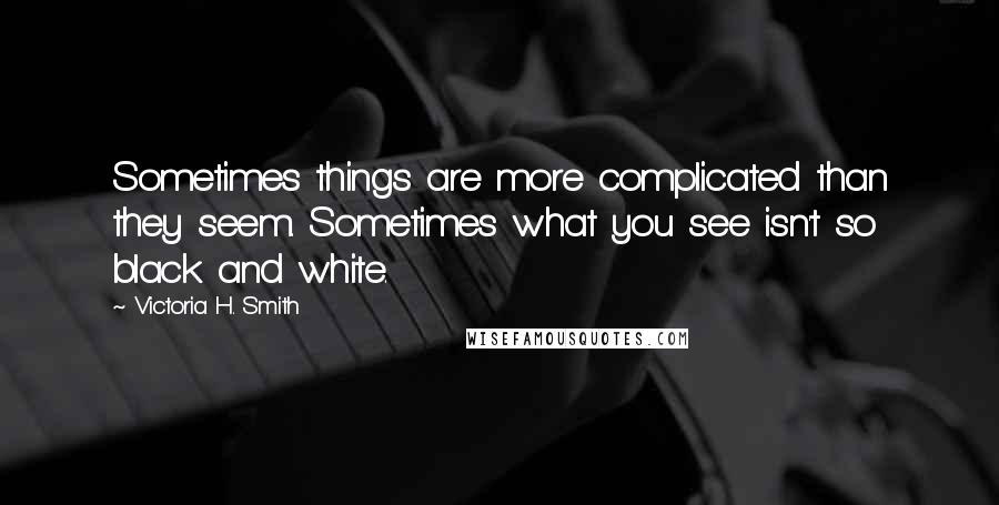 Victoria H. Smith Quotes: Sometimes things are more complicated than they seem. Sometimes what you see isn't so black and white.