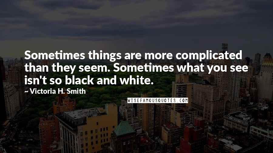 Victoria H. Smith Quotes: Sometimes things are more complicated than they seem. Sometimes what you see isn't so black and white.