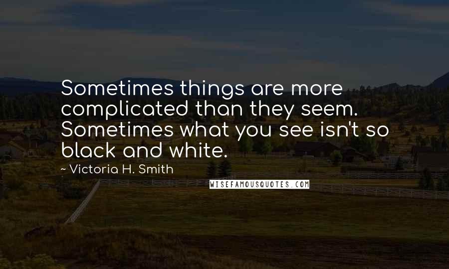 Victoria H. Smith Quotes: Sometimes things are more complicated than they seem. Sometimes what you see isn't so black and white.