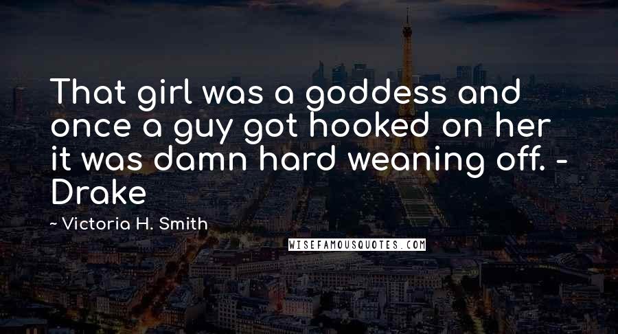 Victoria H. Smith Quotes: That girl was a goddess and once a guy got hooked on her it was damn hard weaning off. - Drake