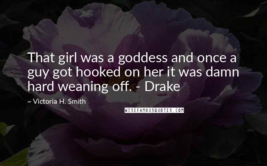 Victoria H. Smith Quotes: That girl was a goddess and once a guy got hooked on her it was damn hard weaning off. - Drake