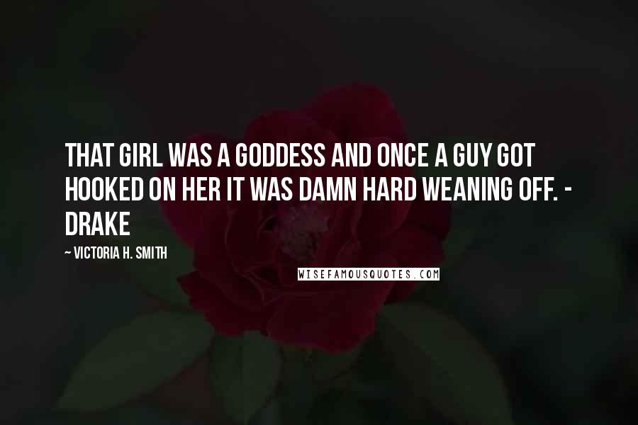 Victoria H. Smith Quotes: That girl was a goddess and once a guy got hooked on her it was damn hard weaning off. - Drake
