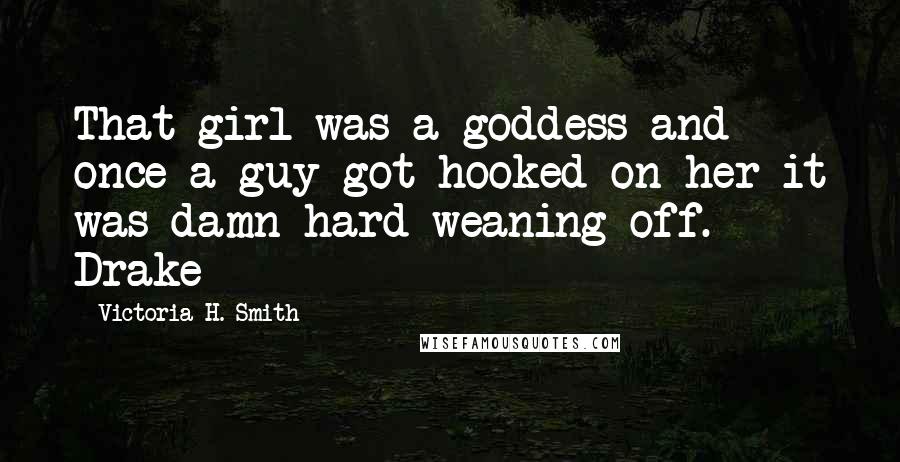 Victoria H. Smith Quotes: That girl was a goddess and once a guy got hooked on her it was damn hard weaning off. - Drake